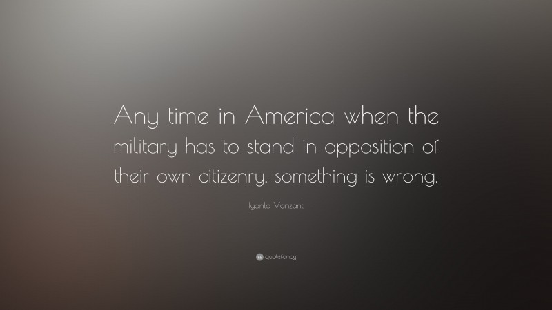 Iyanla Vanzant Quote: “Any time in America when the military has to stand in opposition of their own citizenry, something is wrong.”