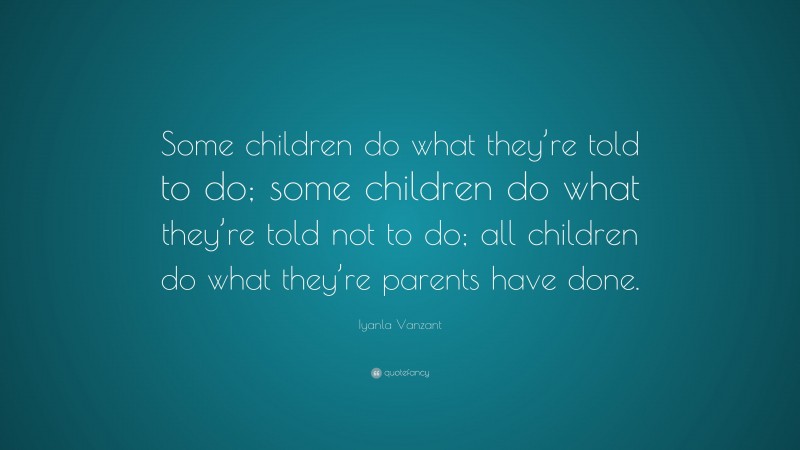 Iyanla Vanzant Quote: “Some children do what they’re told to do; some children do what they’re told not to do; all children do what they’re parents have done.”