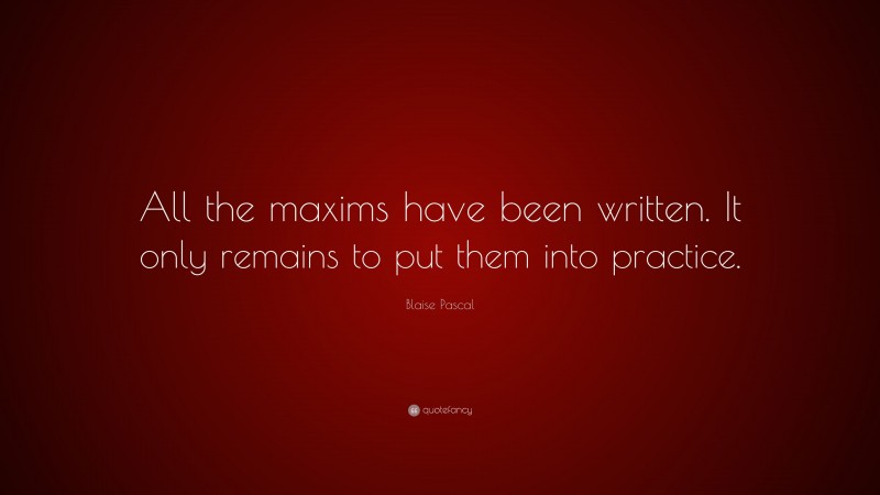 Blaise Pascal Quote: “All the maxims have been written. It only remains to put them into practice.”