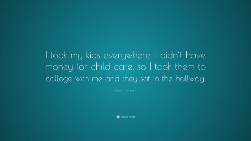 Iyanla Vanzant Quote: “I took my kids everywhere. I didn’t have money for child care, so I took them to college with me and they sat in the hallway.”