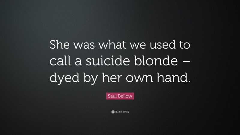 Saul Bellow Quote: “She was what we used to call a suicide blonde – dyed by her own hand.”