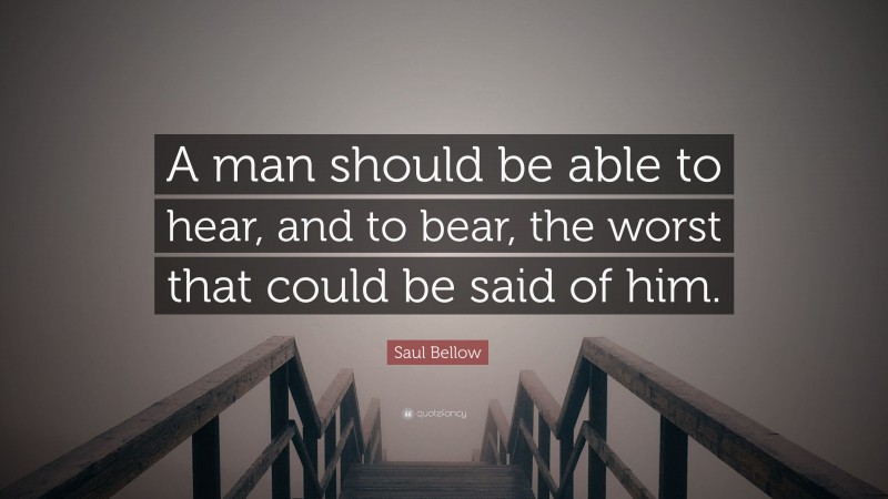 Saul Bellow Quote: “A man should be able to hear, and to bear, the worst that could be said of him.”