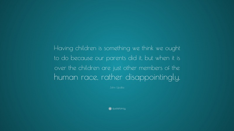 John Updike Quote: “Having children is something we think we ought to do because our parents did it, but when it is over the children are just other members of the human race, rather disappointingly.”