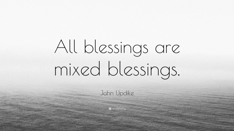 John Updike Quote: “All blessings are mixed blessings.”