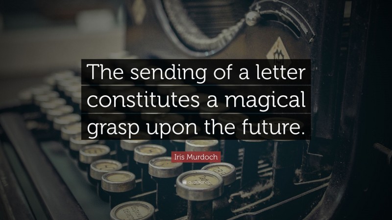 Iris Murdoch Quote: “The sending of a letter constitutes a magical grasp upon the future.”