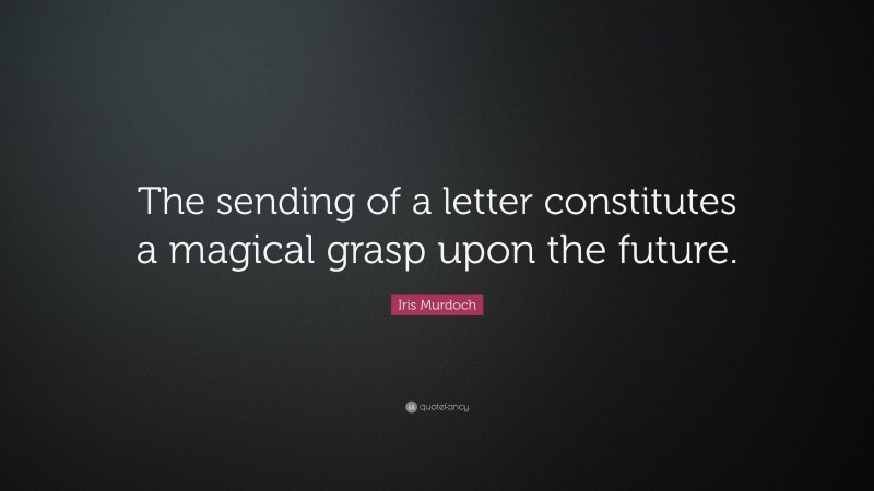 Iris Murdoch Quote: “The sending of a letter constitutes a magical grasp upon the future.”