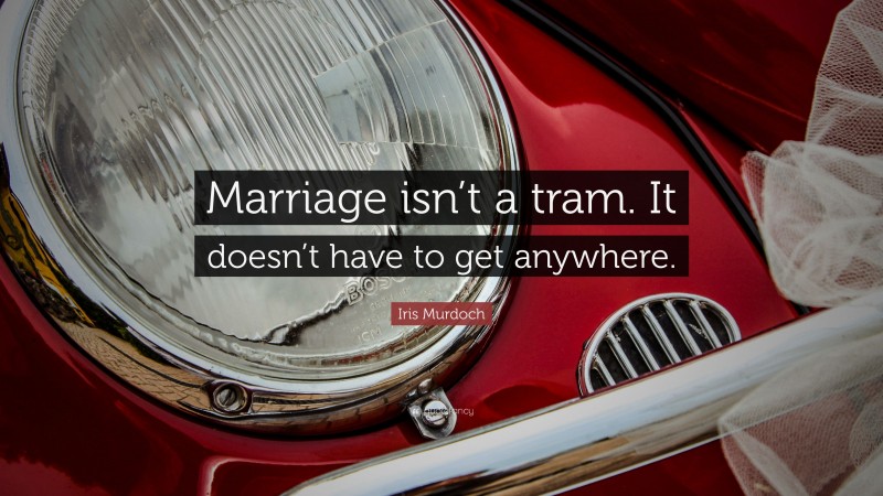 Iris Murdoch Quote: “Marriage isn’t a tram. It doesn’t have to get anywhere.”