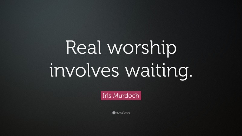 Iris Murdoch Quote: “Real worship involves waiting.”