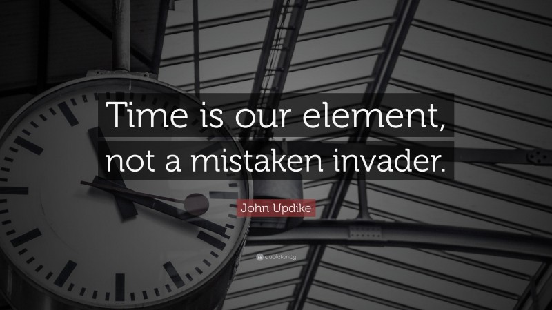 John Updike Quote: “Time is our element, not a mistaken invader.”