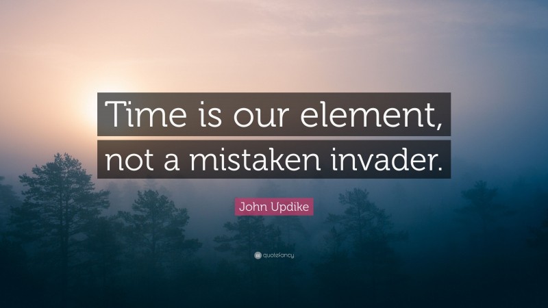 John Updike Quote: “Time is our element, not a mistaken invader.”