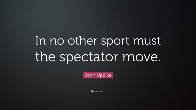 John Updike Quote: “In no other sport must the spectator move.”