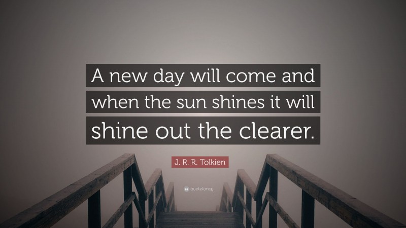 J. R. R. Tolkien Quote: “A new day will come and when the sun shines it will shine out the clearer.”