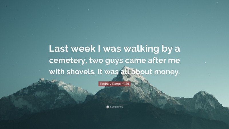 Rodney Dangerfield Quote: “Last week I was walking by a cemetery, two guys came after me with shovels. It was all about money.”