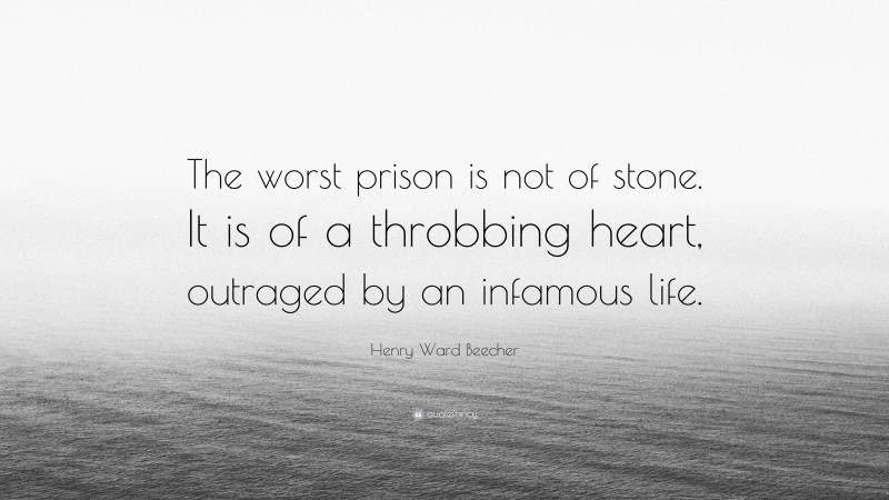 Henry Ward Beecher Quote: “The worst prison is not of stone. It is of a throbbing heart, outraged by an infamous life.”