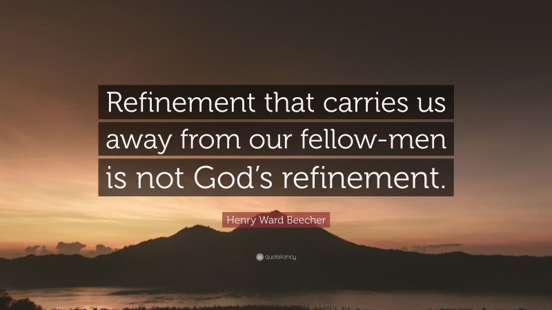 Henry Ward Beecher Quote: “Refinement that carries us away from our fellow-men is not God’s refinement.”