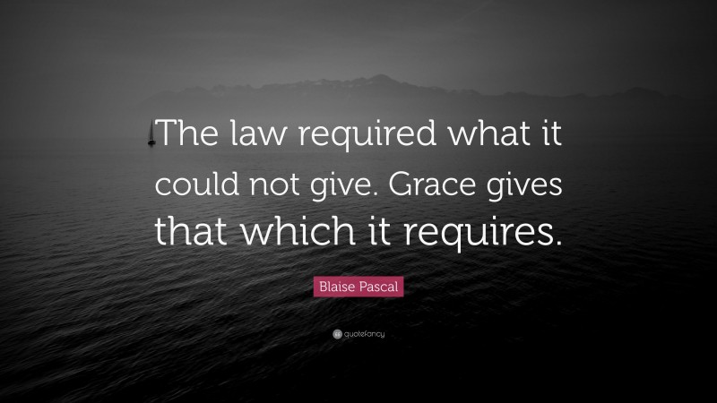 Blaise Pascal Quote: “The law required what it could not give. Grace gives that which it requires.”