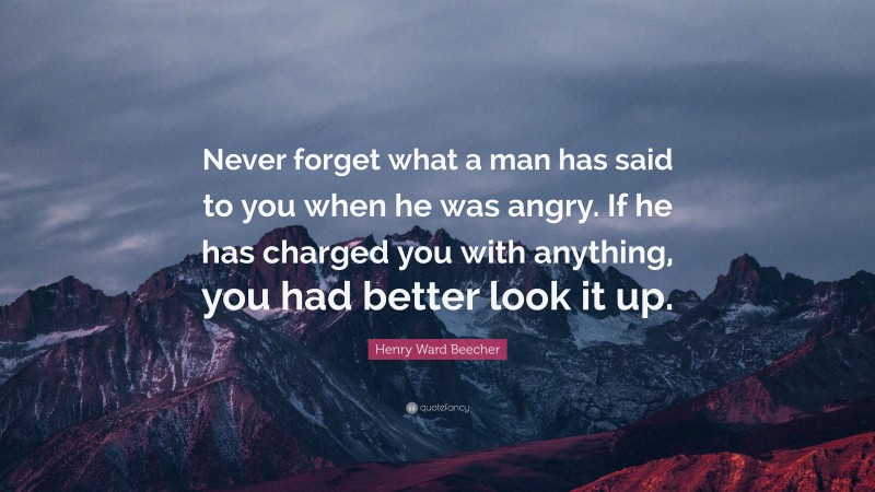 Henry Ward Beecher Quote: “Never forget what a man has said to you when he was angry. If he has charged you with anything, you had better look it up.”