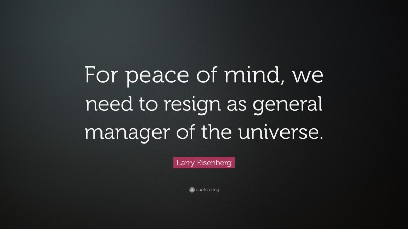 Larry Eisenberg Quote: “For peace of mind, we need to resign as general manager of the universe.”