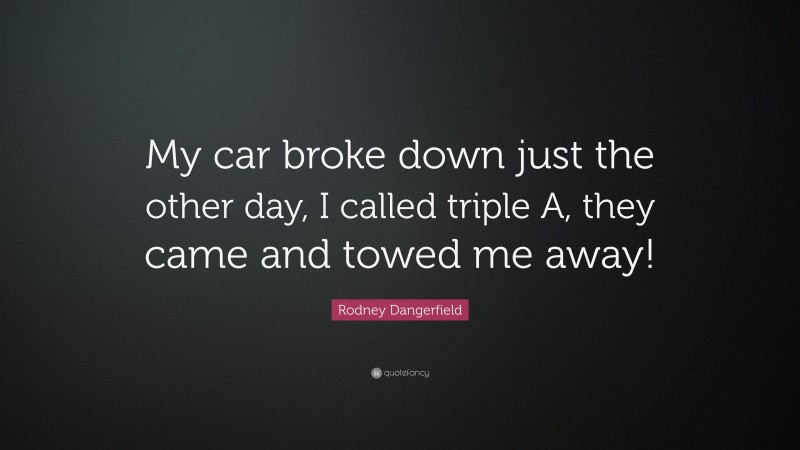 Rodney Dangerfield Quote: “My car broke down just the other day, I called triple A, they came and towed me away!”