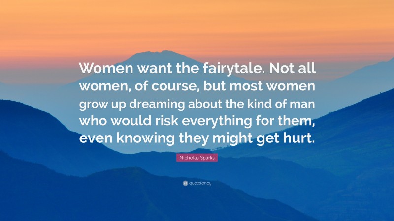 Nicholas Sparks Quote: “Women want the fairytale. Not all women, of course, but most women grow up dreaming about the kind of man who would risk everything for them, even knowing they might get hurt.”