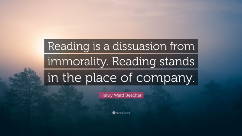 Henry Ward Beecher Quote: “Reading is a dissuasion from immorality. Reading stands in the place of company.”