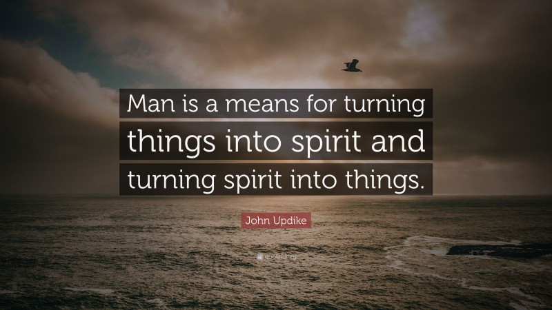 John Updike Quote: “Man is a means for turning things into spirit and turning spirit into things.”