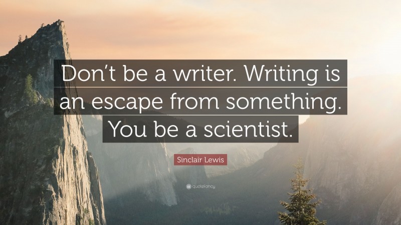 Sinclair Lewis Quote: “Don’t be a writer. Writing is an escape from something. You be a scientist.”