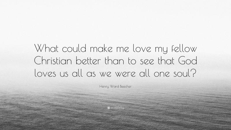 Henry Ward Beecher Quote: “What could make me love my fellow Christian better than to see that God loves us all as we were all one soul?”