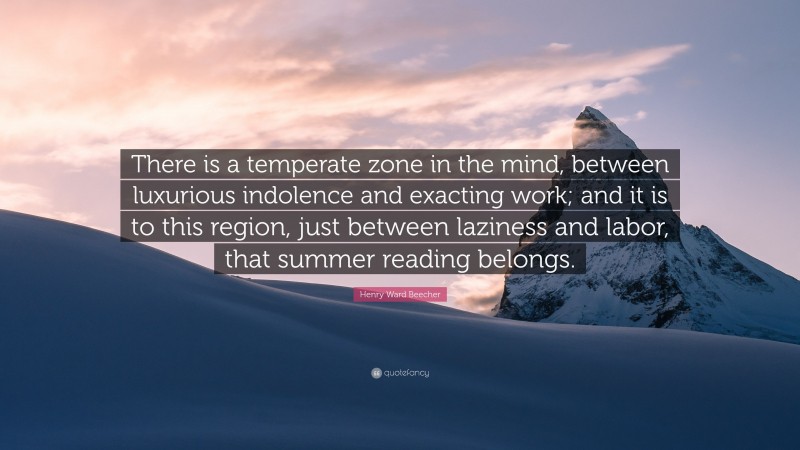 Henry Ward Beecher Quote: “There is a temperate zone in the mind, between luxurious indolence and exacting work; and it is to this region, just between laziness and labor, that summer reading belongs.”