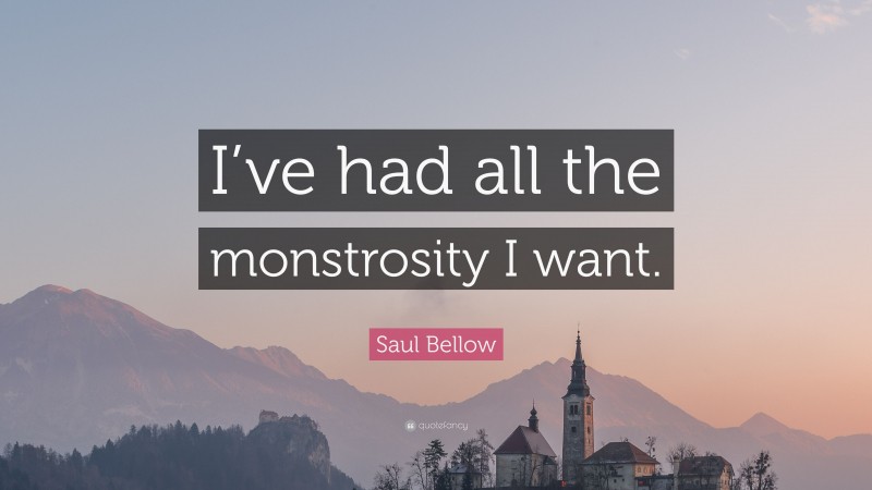 Saul Bellow Quote: “I’ve had all the monstrosity I want.”