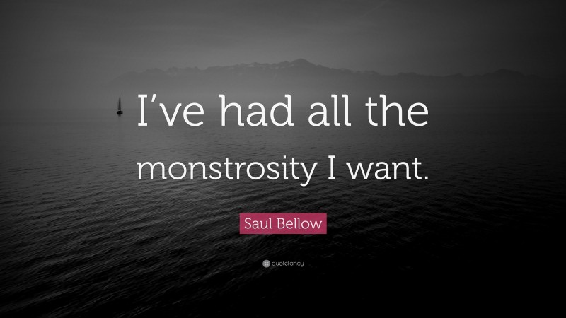 Saul Bellow Quote: “I’ve had all the monstrosity I want.”