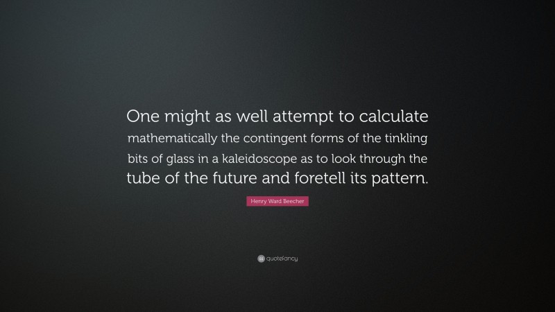 Henry Ward Beecher Quote: “One might as well attempt to calculate mathematically the contingent forms of the tinkling bits of glass in a kaleidoscope as to look through the tube of the future and foretell its pattern.”