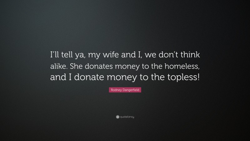 Rodney Dangerfield Quote: “I’ll tell ya, my wife and I, we don’t think alike. She donates money to the homeless, and I donate money to the topless!”