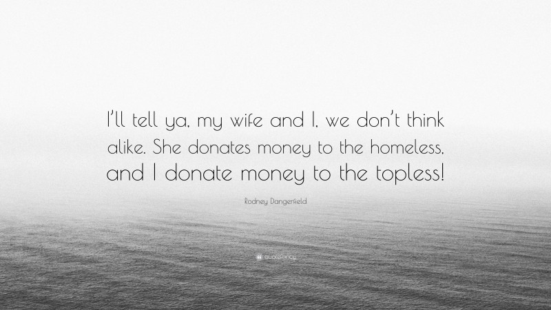 Rodney Dangerfield Quote: “I’ll tell ya, my wife and I, we don’t think alike. She donates money to the homeless, and I donate money to the topless!”