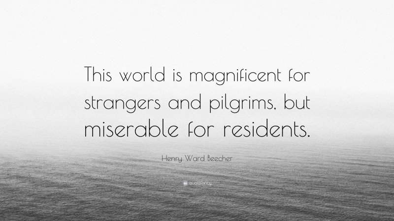 Henry Ward Beecher Quote: “This world is magnificent for strangers and pilgrims, but miserable for residents.”