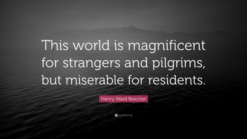 Henry Ward Beecher Quote: “This world is magnificent for strangers and pilgrims, but miserable for residents.”