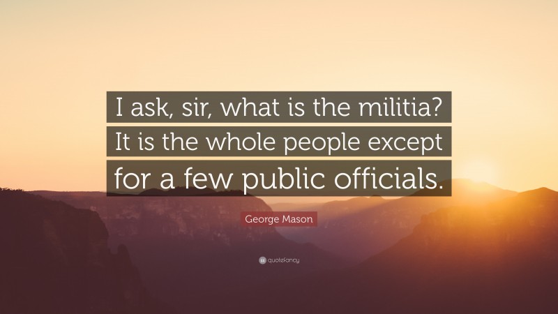 George Mason Quote: “I ask, sir, what is the militia? It is the whole people except for a few public officials.”
