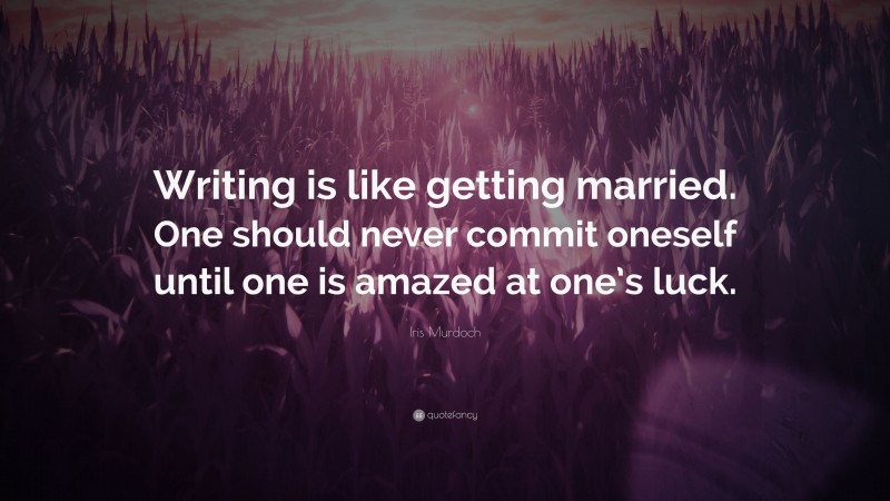 Iris Murdoch Quote: “Writing is like getting married. One should never commit oneself until one is amazed at one’s luck.”