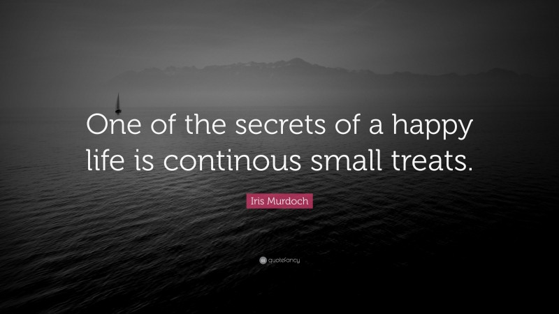 Iris Murdoch Quote: “One of the secrets of a happy life is continous small treats.”