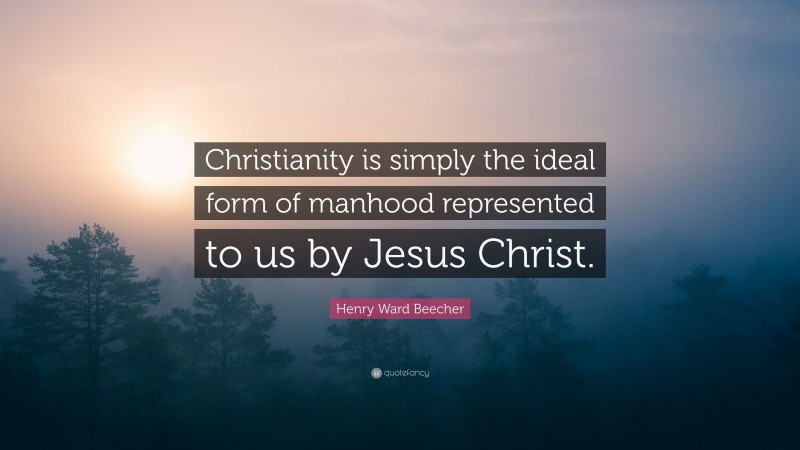 Henry Ward Beecher Quote: “Christianity is simply the ideal form of manhood represented to us by Jesus Christ.”