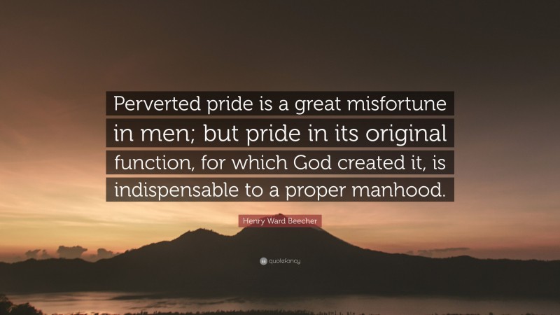 Henry Ward Beecher Quote: “Perverted pride is a great misfortune in men; but pride in its original function, for which God created it, is indispensable to a proper manhood.”