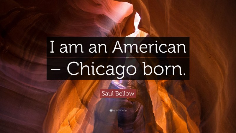 Saul Bellow Quote: “I am an American – Chicago born.”