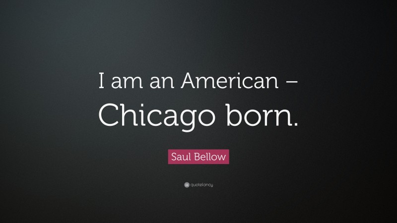 Saul Bellow Quote: “I am an American – Chicago born.”