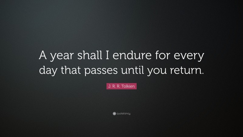 J. R. R. Tolkien Quote: “A year shall I endure for every day that passes until you return.”