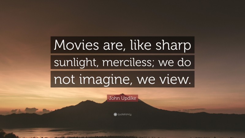 John Updike Quote: “Movies are, like sharp sunlight, merciless; we do not imagine, we view.”