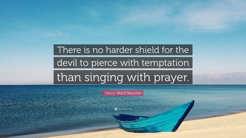 Henry Ward Beecher Quote: “There is no harder shield for the devil to pierce with temptation than singing with prayer.”