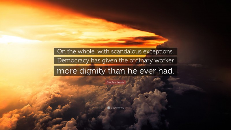 Sinclair Lewis Quote: “On the whole, with scandalous exceptions, Democracy has given the ordinary worker more dignity than he ever had.”