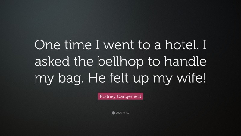 Rodney Dangerfield Quote: “One time I went to a hotel. I asked the bellhop to handle my bag. He felt up my wife!”