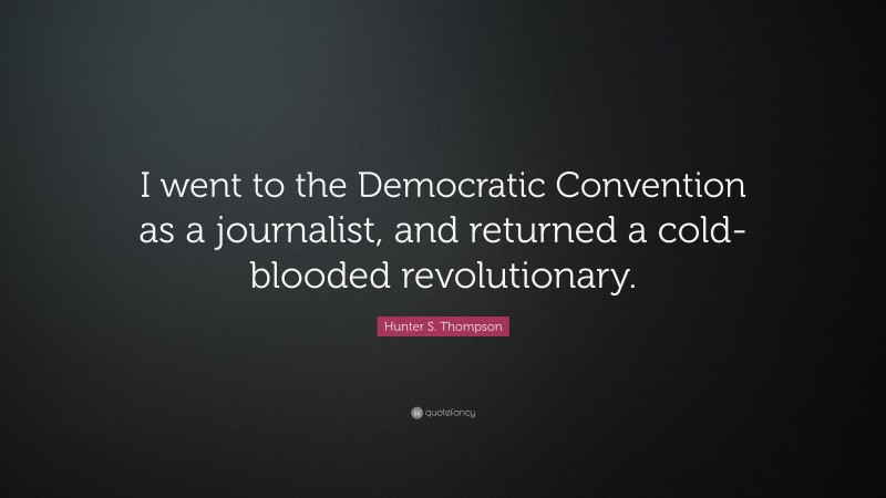 Hunter S. Thompson Quote: “I went to the Democratic Convention as a journalist, and returned a cold-blooded revolutionary.”