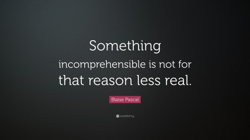 Blaise Pascal Quote: “Something incomprehensible is not for that reason less real.”